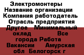 Электромонтеры 4 › Название организации ­ Компания-работодатель › Отрасль предприятия ­ Другое › Минимальный оклад ­ 40 000 - Все города Работа » Вакансии   . Амурская обл.,Белогорск г.